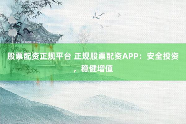 股票配资正规平台 正规股票配资APP：安全投资，稳健增值
