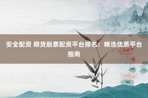 安全配资 期货股票配资平台排名：精选优质平台指南