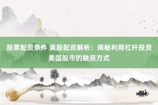 股票配资条件 美股配资解析：揭秘利用杠杆投资美国股市的融资方式
