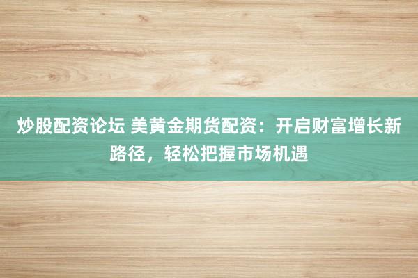 炒股配资论坛 美黄金期货配资：开启财富增长新路径，轻松把握市场机遇