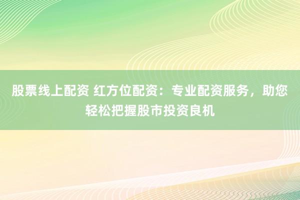 股票线上配资 红方位配资：专业配资服务，助您轻松把握股市投资良机