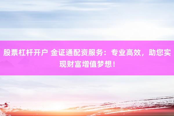 股票杠杆开户 金证通配资服务：专业高效，助您实现财富增值梦想！