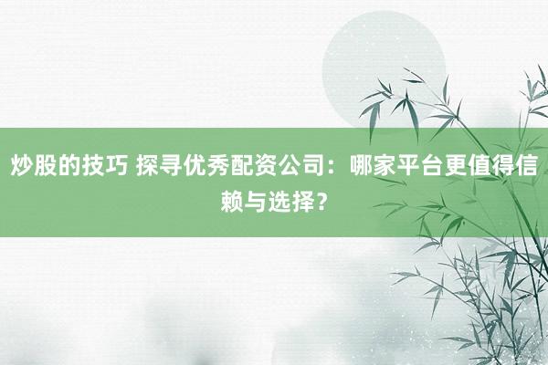 炒股的技巧 探寻优秀配资公司：哪家平台更值得信赖与选择？