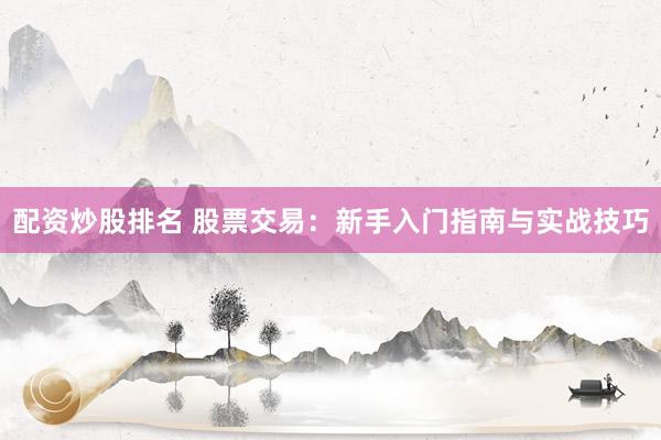 配资炒股排名 股票交易：新手入门指南与实战技巧