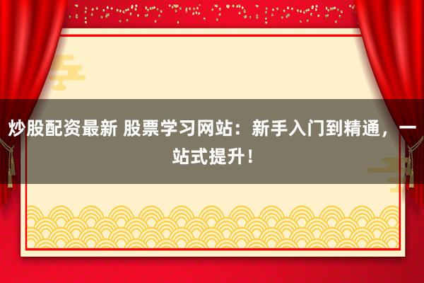 炒股配资最新 股票学习网站：新手入门到精通，一站式提升！