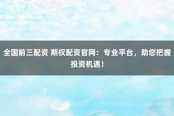 全国前三配资 期权配资官网：专业平台，助您把握投资机遇！