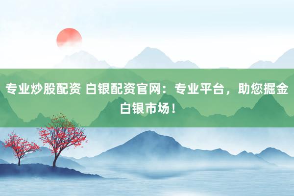 专业炒股配资 白银配资官网：专业平台，助您掘金白银市场！