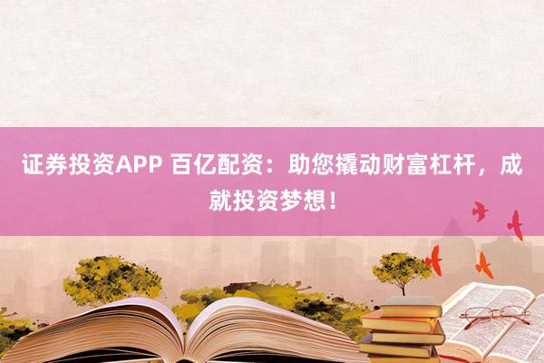 证券投资APP 百亿配资：助您撬动财富杠杆，成就投资梦想！
