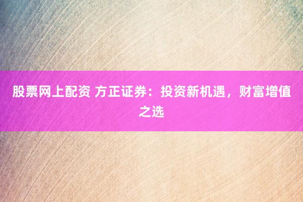 股票网上配资 方正证券：投资新机遇，财富增值之选