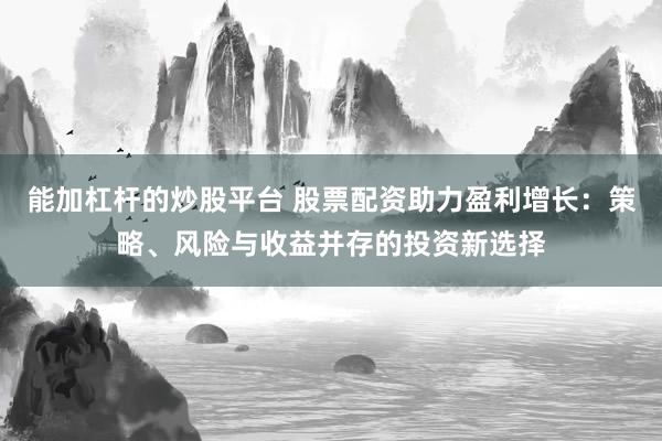 能加杠杆的炒股平台 股票配资助力盈利增长：策略、风险与收益并存的投资新选择