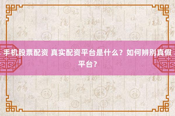 手机股票配资 真实配资平台是什么？如何辨别真假平台？