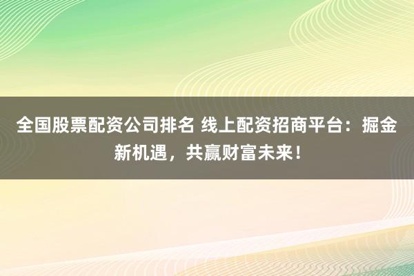 全国股票配资公司排名 线上配资招商平台：掘金新机遇，共赢财富未来！