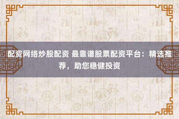 配资网络炒股配资 最靠谱股票配资平台：精选推荐，助您稳健投资