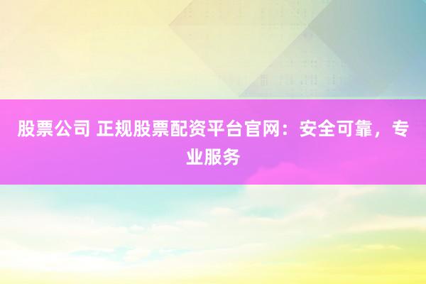 股票公司 正规股票配资平台官网：安全可靠，专业服务