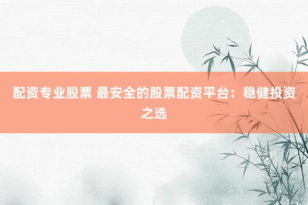 配资专业股票 最安全的股票配资平台：稳健投资之选