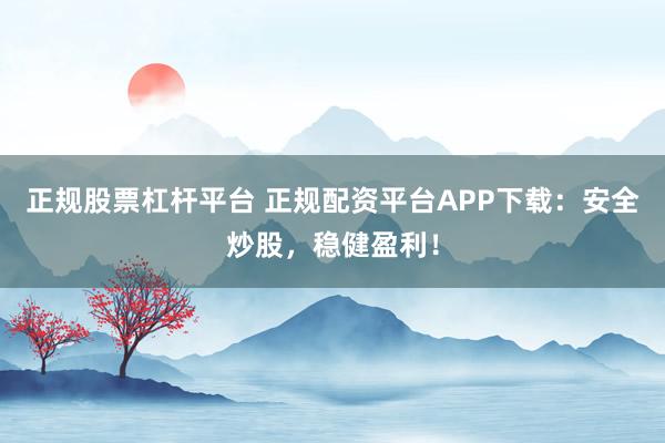 正规股票杠杆平台 正规配资平台APP下载：安全炒股，稳健盈利！