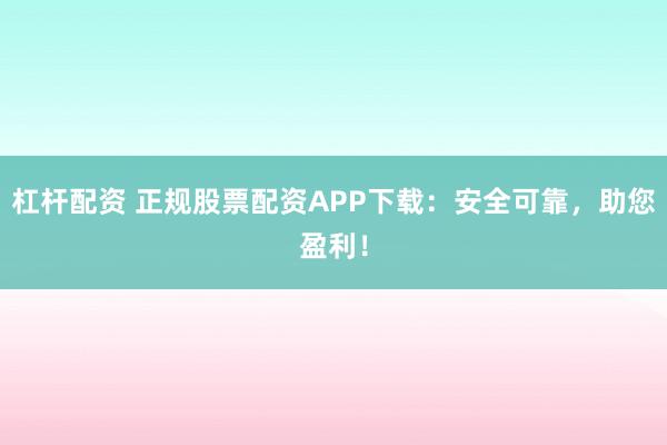 杠杆配资 正规股票配资APP下载：安全可靠，助您盈利！