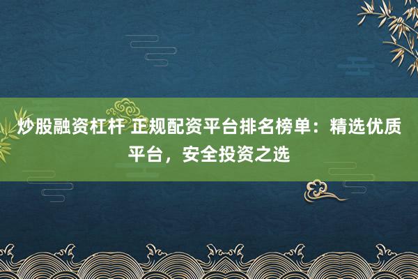炒股融资杠杆 正规配资平台排名榜单：精选优质平台，安全投资之选