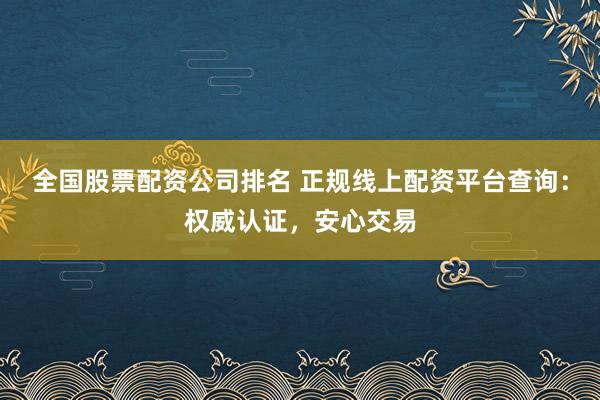 全国股票配资公司排名 正规线上配资平台查询：权威认证，安心交易