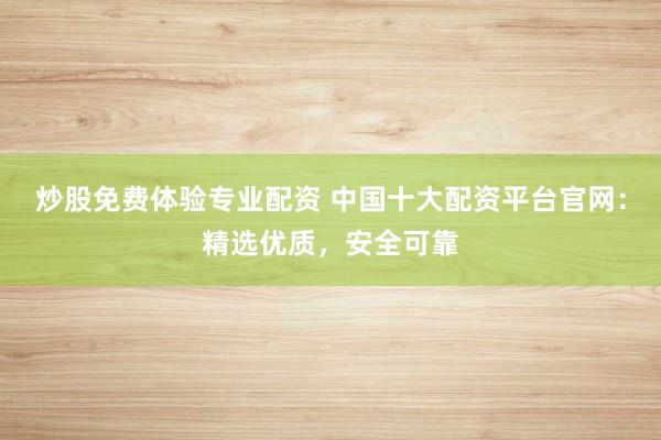 炒股免费体验专业配资 中国十大配资平台官网：精选优质，安全可靠
