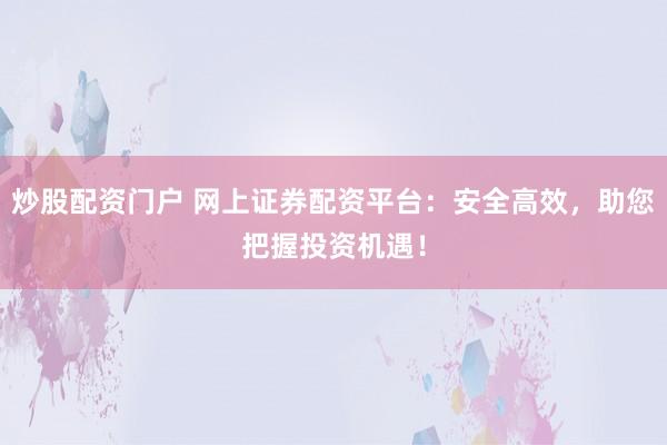 炒股配资门户 网上证券配资平台：安全高效，助您把握投资机遇！
