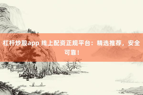 杠杆炒股app 线上配资正规平台：精选推荐，安全可靠！