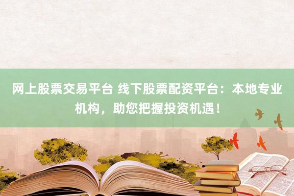 网上股票交易平台 线下股票配资平台：本地专业机构，助您把握投资机遇！
