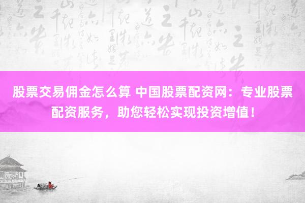 股票交易佣金怎么算 中国股票配资网：专业股票配资服务，助您轻松实现投资增值！