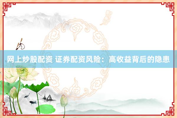 网上炒股配资 证券配资风险：高收益背后的隐患