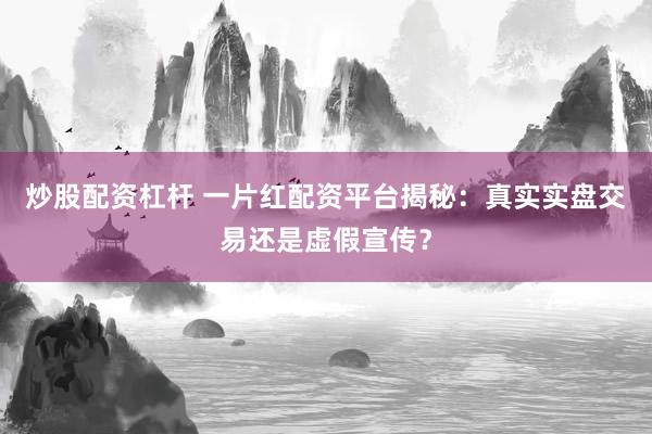 炒股配资杠杆 一片红配资平台揭秘：真实实盘交易还是虚假宣传？