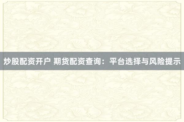 炒股配资开户 期货配资查询：平台选择与风险提示