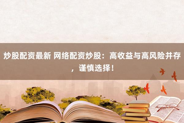 炒股配资最新 网络配资炒股：高收益与高风险并存，谨慎选择！