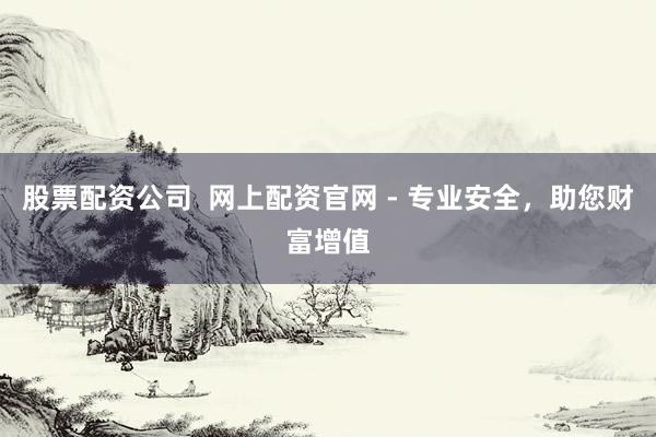 股票配资公司  网上配资官网 - 专业安全，助您财富增值