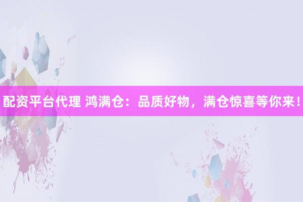 配资平台代理 鸿满仓：品质好物，满仓惊喜等你来！