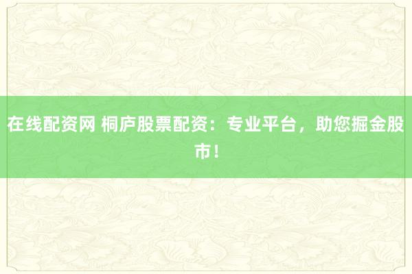 在线配资网 桐庐股票配资：专业平台，助您掘金股市！