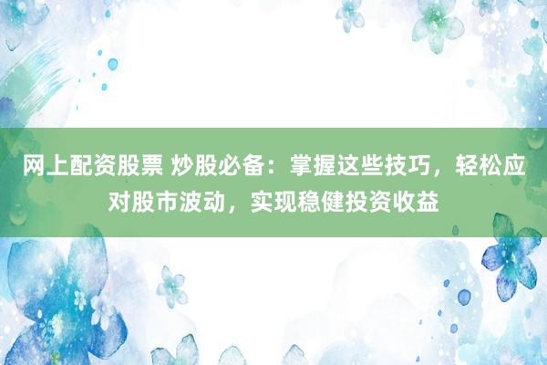 网上配资股票 炒股必备：掌握这些技巧，轻松应对股市波动，实现稳健投资收益