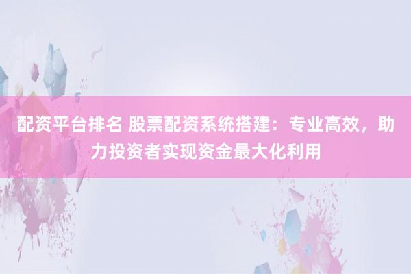 配资平台排名 股票配资系统搭建：专业高效，助力投资者实现资金最大化利用