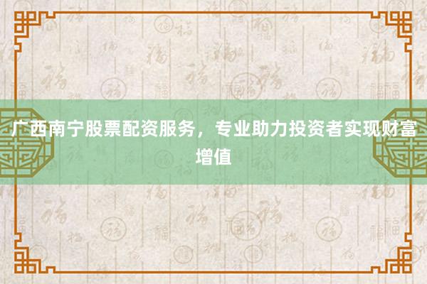 广西南宁股票配资服务，专业助力投资者实现财富增值
