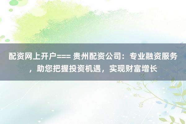 配资网上开户=== 贵州配资公司：专业融资服务，助您把握投资机遇，实现财富增长