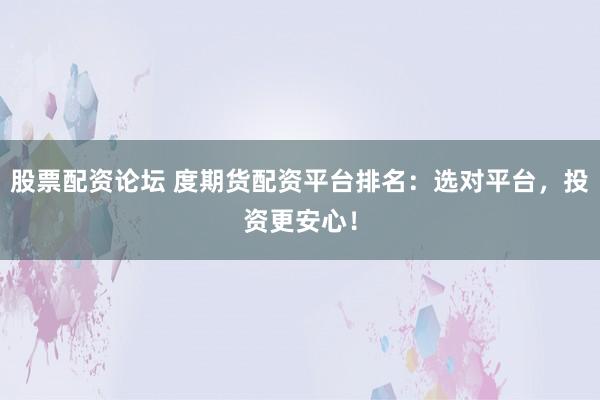 股票配资论坛 度期货配资平台排名：选对平台，投资更安心！