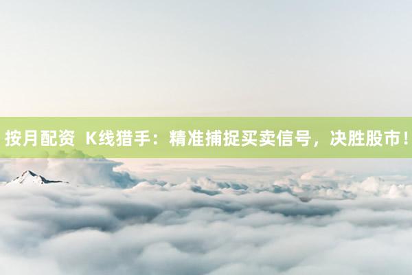 按月配资  K线猎手：精准捕捉买卖信号，决胜股市！