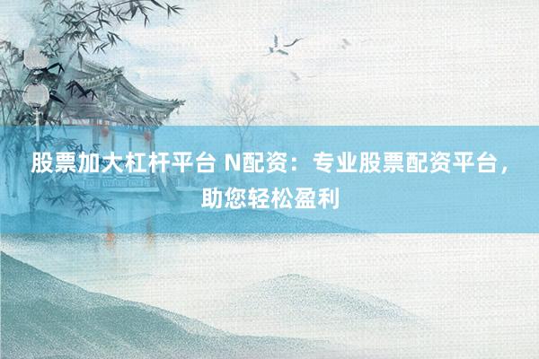 股票加大杠杆平台 N配资：专业股票配资平台，助您轻松盈利