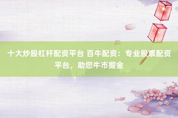 十大炒股杠杆配资平台 百牛配资：专业股票配资平台，助您牛市掘金