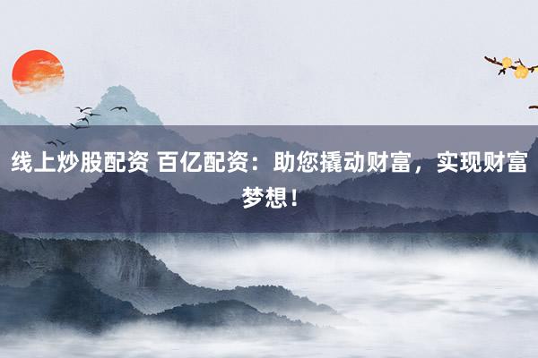 线上炒股配资 百亿配资：助您撬动财富，实现财富梦想！