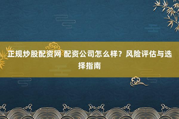 正规炒股配资网 配资公司怎么样？风险评估与选择指南