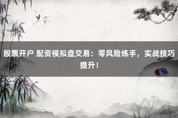 股票开户 配资模拟盘交易：零风险练手，实战技巧提升！