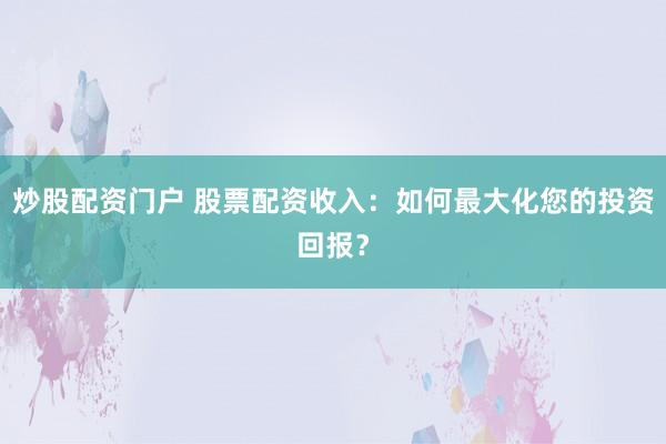炒股配资门户 股票配资收入：如何最大化您的投资回报？