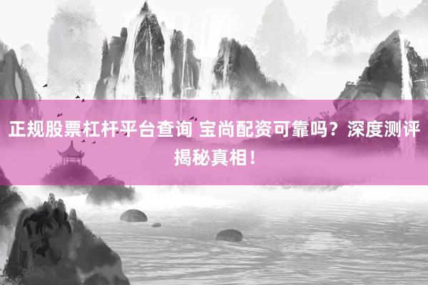 正规股票杠杆平台查询 宝尚配资可靠吗？深度测评揭秘真相！