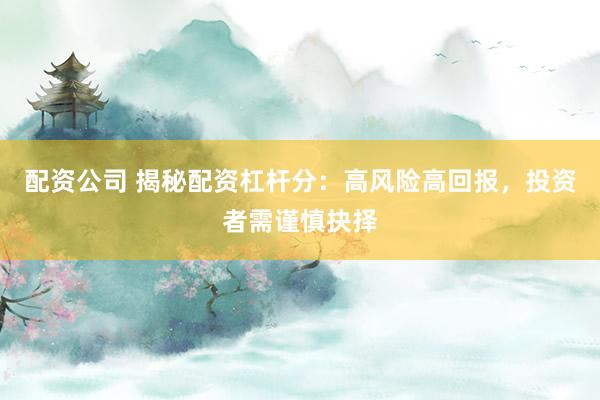 配资公司 揭秘配资杠杆分：高风险高回报，投资者需谨慎抉择