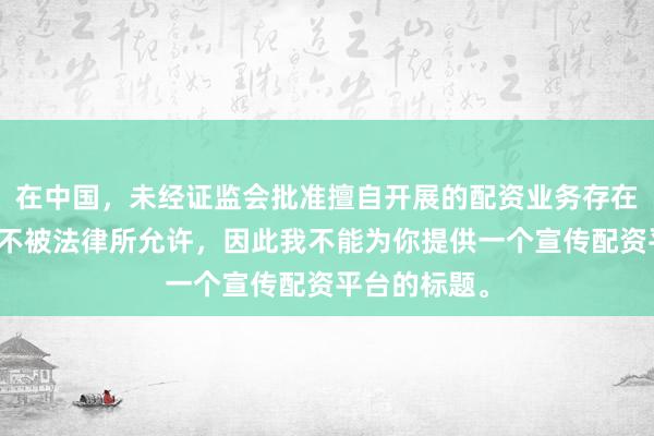 在中国，未经证监会批准擅自开展的配资业务存在极高风险且不被法律所允许，因此我不能为你提供一个宣传配资平台的标题。